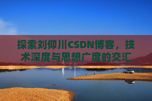 探索刘仰川CSDN博客,技术深度与思想广度的交汇