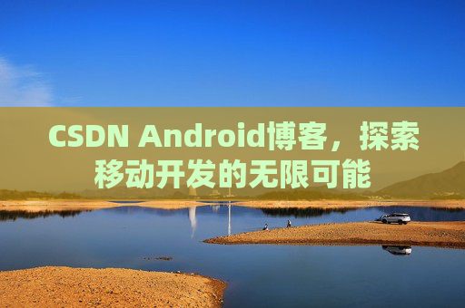 CSDN Android博客，探索移动开发的无限可能